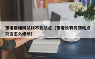 天水宝塔搭建网站找不到站点（宝塔没有找到站点页面怎么修改）
