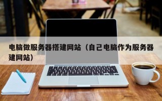 天水电脑做服务器搭建网站（自己电脑作为服务器建网站）