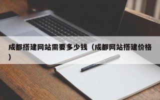 天水成都搭建网站需要多少钱（成都网站搭建价格）