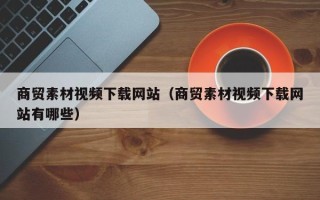 天水商贸素材视频下载网站（商贸素材视频下载网站有哪些）