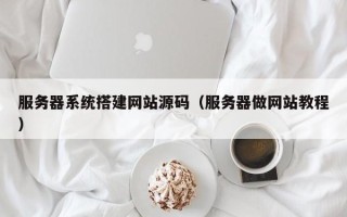 天水服务器系统搭建网站源码（服务器做网站教程）