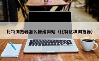 天水比特浏览器怎么搭建网站（比特区块浏览器）