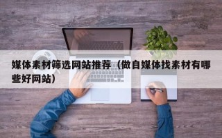 天水媒体素材筛选网站推荐（做自媒体找素材有哪些好网站）