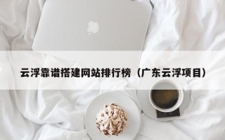 天水云浮靠谱搭建网站排行榜（广东云浮项目）
