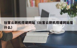 天水玩客云刷机搭建网站（玩客云刷机搭建网站是什么）