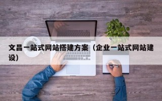 天水文昌一站式网站搭建方案（企业一站式网站建设）
