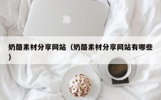 天水奶酪素材分享网站（奶酪素材分享网站有哪些）