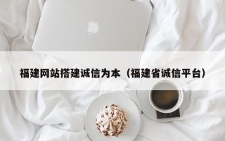天水福建网站搭建诚信为本（福建省诚信平台）
