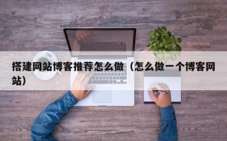 天水搭建网站博客推荐怎么做（怎么做一个博客网站）