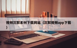 天水视频沉默素材下载网站（沉默视频app下载）