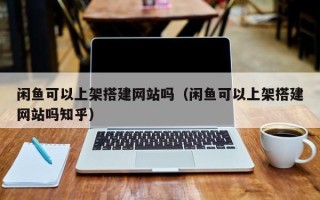 天水闲鱼可以上架搭建网站吗（闲鱼可以上架搭建网站吗知乎）