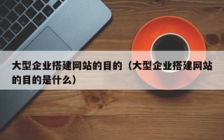 天水大型企业搭建网站的目的（大型企业搭建网站的目的是什么）