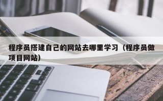 天水程序员搭建自己的网站去哪里学习（程序员做项目网站）