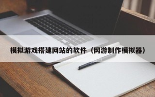 天水模拟游戏搭建网站的软件（网游制作模拟器）