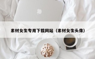 天水素材女生专用下载网站（素材女生头像）